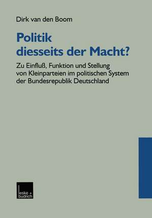 Politik diesseits der Macht?: Zu Einfluß, Funktion und Stellung von Kleinparteien im politischen System der Bundesrepublik Deutschland de Dirk van den Boom