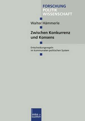 Zwischen Konkurrenz und Konsens: Entscheidungsregeln im kommunalen politischen System de Walter Hämmerle