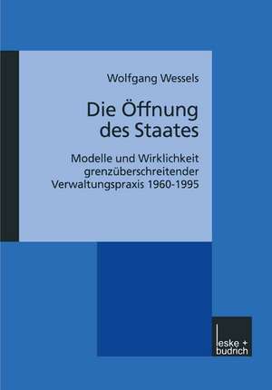 Die Öffnung des Staates: Modelle und Wirklichkeit grenzüberschreitender Verwaltungspraxis 1960–1995 de Wolfgang Wessels