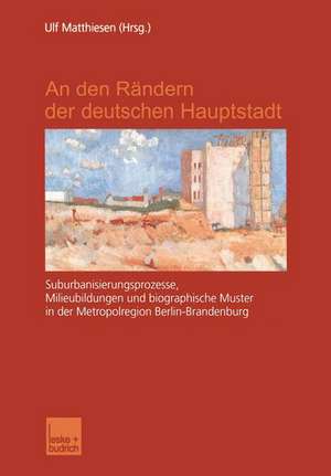 An den Rändern der deutschen Hauptstadt: Suburbanisierungsprozesse, Milieubildungen und biographische Muster in der Metropolregion Berlin-Brandenburg de Ulf Matthiesen