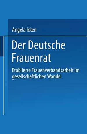 Der Deutsche Frauenrat: Etablierte Frauenverbandsarbeit im gesellschaftlichen Wandel de Angela Icken