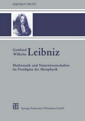 Gottfried Wilhelm Leibniz: Mathematik und Naturwissenschaften im Paradigma der Metaphysik de Hartmut Hecht