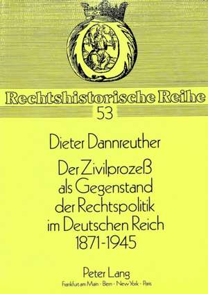 Der Zivilprozess ALS Gegenstand Der Rechtspolitik Im Deutschen Reich 1871-1945: Ein Beitrag Zur Geschichte Des Zivilprozessrechts in Deutschland de Dieter Dannreuther