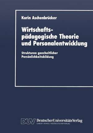 Wirtschaftspädagogische Theorie und Personalentwicklung: Strukturen ganzheitlicher Persönlichkeitsbildung de Karin Aschenbrücker