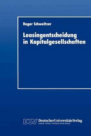 Leasingentscheidung in Kapitalgesellschaften: Eine theoretische und empirische Analyse de Roger Schweitzer