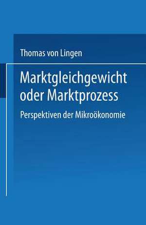 Marktgleichgewicht oder Marktprozeß: Perspektiven der Mikroökonomie de Thomas von Lingen