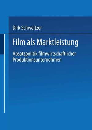 Film als Marktleistung: Absatzpolitik filmwirtschaftlicher Produktionsunternehmen de Dirk Schweitzer