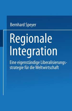 Regionale Integration: Eine eigenständige Liberalisierungsstrategie für die Weltwirtschaft de Bernhard Speyer