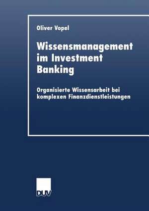 Wissensmanagement im Investment Banking: Organisierte Wissensarbeit bei komplexen Finanzdienstleistungen de Oliver Vopel