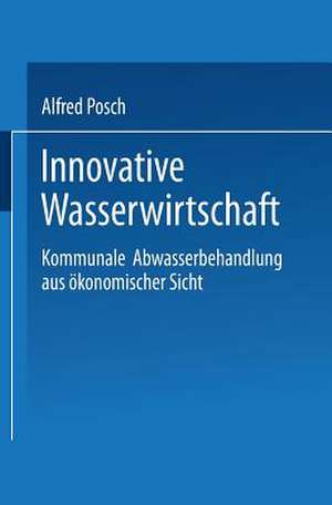 Innovative Wasserwirtschaft: Kommunale Abwasserbehandlung aus ökonomischer Sicht de Alfred Posch