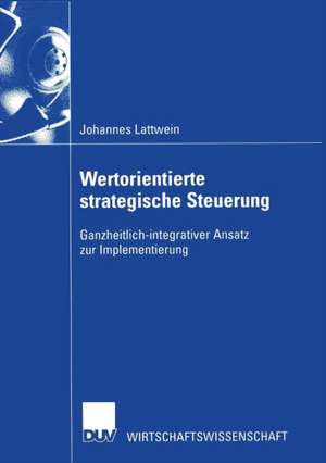 Wertorientierte strategische Steuerung: Ganzheitlich-integrativer Ansatz zur Implementierung de Johannes Lattwein