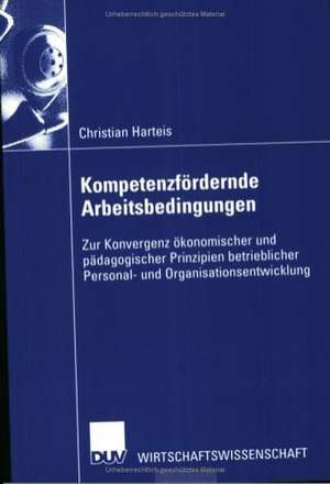 Kompetenzfördernde Arbeitsbedingungen: Zur Konvergenz ökonomischer und pädagogischer Prinzipien betrieblicher Personal- und Organisationsentwicklung de Christian Harteis