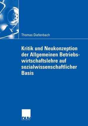 Kritik und Neukonzeption der Allgemeinen Betriebswirtschaftslehre auf sozialwissenschaftlicher Basis de Thomas Diefenbach