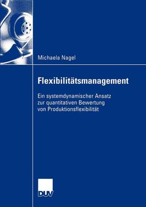 Flexibilitätsmanagement: Ein systemdynamischer Ansatz zur quantitativen Bewertung von Produktionsflexibilität de Michaela Nagel