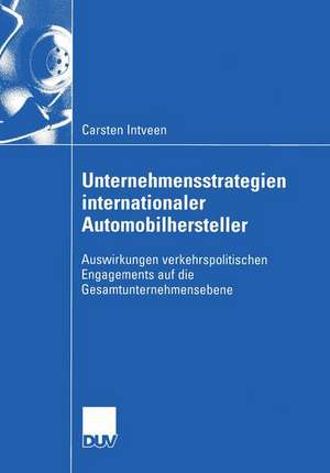 Unternehmensstrategien internationaler Automobilhersteller: Auswirkungen verkehrspolitischen Engagements auf die Gesamtunternehmensebene de Carsten Intveen