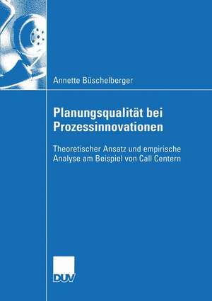 Planungsqualität bei Prozessinnovationen: Theoretischer Ansatz und empirische Analyse am Beispiel von Call Centern de Annette Büschelberger