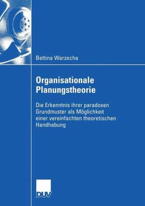 Organisationale Planungstheorie: Die Erkenntnis ihrer paradoxen Grundmuster als Möglichkeit einer vereinfachten theoretischen Handhabung de Bettina Warzecha