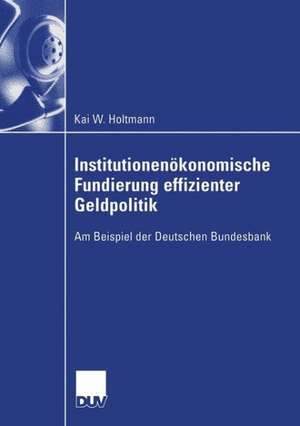 Institutionenökonomische Fundierung effizienter Geldpolitik: Am Beispiel der Deutschen Bundesbank de Kai Holtmann