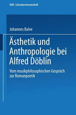 Ästhetik und Anthropologie bei Alfred Döblin: Vom musikphilosophischen Gespräch zur Romanpoetik de Johannes Balve