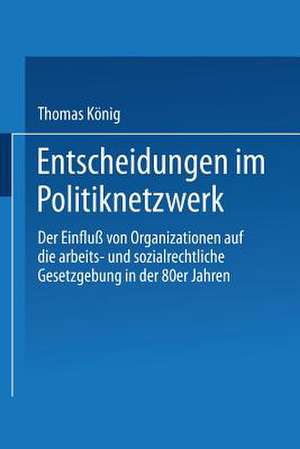 Entscheidungen im Politiknetzwerk: Der Einfluß von Organisationen auf die arbeits- und sozialrechtliche Gesetzgebung in den 80er Jahren de Thomas König