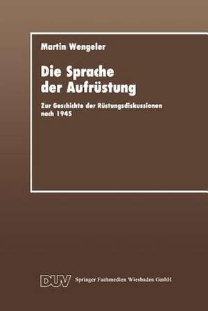 Die Sprache der Aufrüstung: Zur Geschicte der Rüstungsdiskussionen nach 1945 de Martin Wengeler