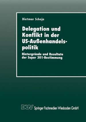 Delegation und Konflikt in der US-Außenhandelspolitik: Hintergründe und Resultate der Super 301-Bestimmung de Dietmar Scheja