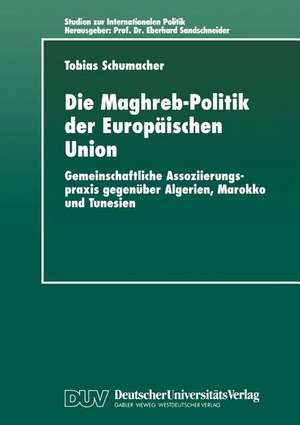 Die Maghreb-Politik der Europäischen Union: Gemeinschaftliche Assoziierungspraxis gegenüber Algerien, Marokko und Tunesien de Tobias Schumacher