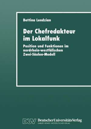 Der Chefredakteur im Lokalfunk: Position und Funktionen im nordrhein-westfälischen Zwei-Säulen-Modell de Bettina Lendzian