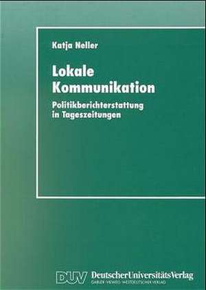 Lokale Kommunikation: Politikberichterstattung in Tageszeitungen de Katja Neller