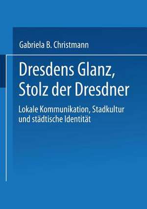 Dresdens Glanz, Stolz der Dresdner: Lokale Kommunikation, Stadtkultur und städtische Identität de Gabriela B. Christmann