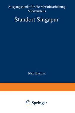 Standort Singapur: Ausgangspunkt für die Marktbearbeitung Südostasiens de Jörg Breuer