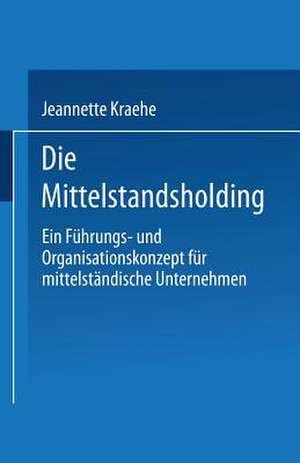 Die Mittelstandsholding in Deutschland: Ein Führungs- und Organisationskonzept für mittelgroße Unternehmen de Jeannette Kraehe