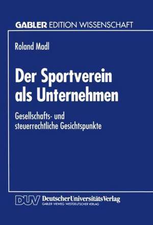 Der Sportverein als Unternehmen: Gesellschafts- und steuerrechtliche Gesichtspunkte de Roland Madl