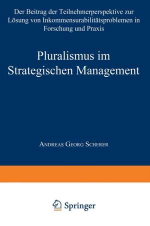 Pluralismus im Strategischen Management: Der Beitrag der Teilnehmerperspektive zur Lösung von Inkommensurabilitätsproblemen in Forschung und Praxis de Andreas Georg Scherer