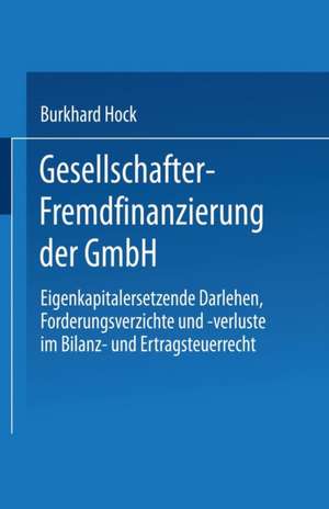 Gesellschafter-Fremdfinanzierung der GmbH: Eigenkapitalersetzende Darlehen, Forderungsverzichte und -verluste im Bilanz- und Ertragsteuerrecht de Burkhard Hock