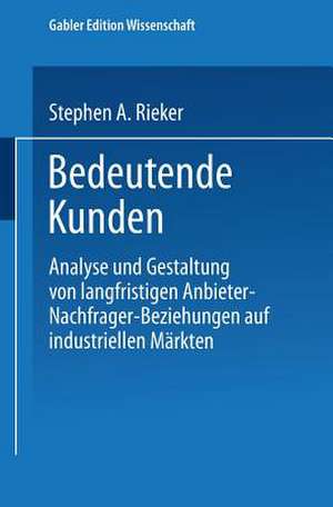 Bedeutende Kunden: Analyse und Gestaltung von langfristigen Anbieter-Nachfrager-Beziehungen auf industriellen Märkten de Stephen A. Rieker