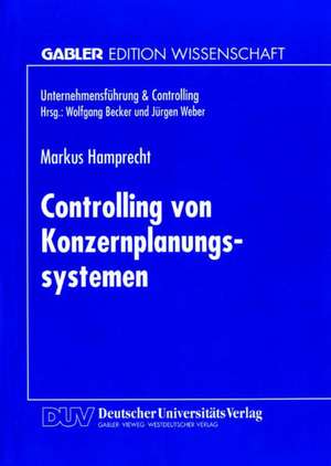 Controlling von Konzernplanungssytemen: Theoretische Ableitung und betriebliche Realität führungsstrukturabhängiger Ausprägungsmuster de Markus Hamprecht