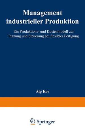 Management industrieller Produktion: Ein Produktions- und Kostenmodell zur Planung und Steuerung bei flexibler Fertigung de Alp Kor