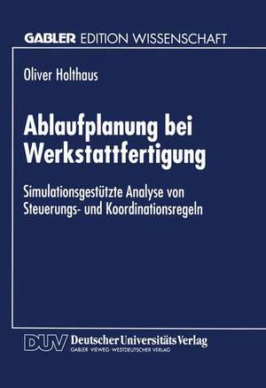 Ablaufplanung bei Werkstattfertigung: Simulationsgestützte Analyse von Steuerungs- und Koordinationsregeln de Oliver Holthaus