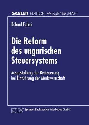 Die Reform des ungarischen Steuersystems: Ausgestaltung der Besteuerung bei Einführung der Marktwirtschaft de Roland Felkai