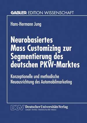 Neurobasiertes Mass Customizing zur Segmentierung des deutschen PKW-Marktes: Konzeptionelle und methodische Neuausrichtung des Automobilmarketing de Hans-Hermann Jung