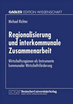 Regionalisierung und interkommunale Zusammenarbeit: Wirtschaftsregionen als Instrumente kommunaler Wirtschaftsförderung de Michael Richter