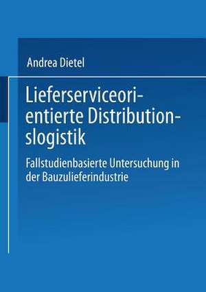 Lieferserviceorientierte Distributionslogistik: Fallstudienbasierte Untersuchung in der Bauzulieferindustrie de Andrea Dietel