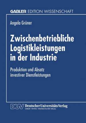 Zwischenbetriebliche Logistikleistungen in der Industrie: Produktion und Absatz investiver Dienstleistungen de Angela Grüner