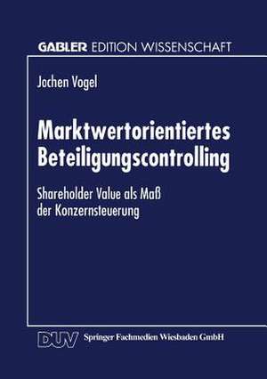 Marktwertorientiertes Beteiligungscontrolling: Shareholder Value als Maß der Konzernsteuerung de Jochen Vogel