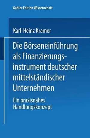 Die Börseneinführung als Finanzierungsinstrument deutscher mittelständischer Unternehmen: Ein praxisnahes Handlungskonzept de Karl-Heinz Kramer