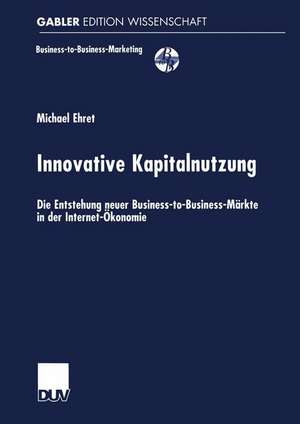 Innovative Kapitalnutzung: Die Entstehung neuer Business-to-Business-Märkte in der Internet-Ökonomie de Michael Ehret