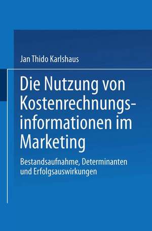 Die Nutzung von Kostenrechnungsinformationen im Marketing: Bestandsaufnahme, Determinanten und Erfolgsauswirkungen de Jan Thido Karlshaus