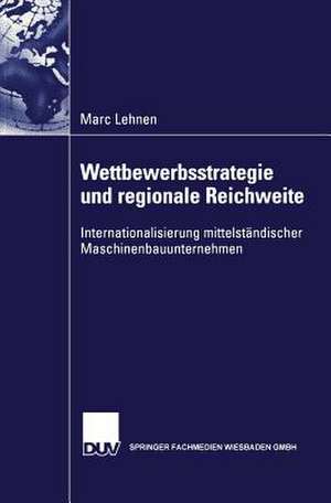 Wettbewerbsstrategie und regionale Reichweite: Internationalisierung mittelständischer Maschinenbauunternehmen de Marc Lehnen