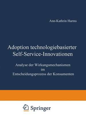 Adoption technologiebasierter Self-Service-Innovationen: Analyse der Wirkungsmechanismen im Entscheidungsprozess der Konsumenten de Ann-Kathrin Harms